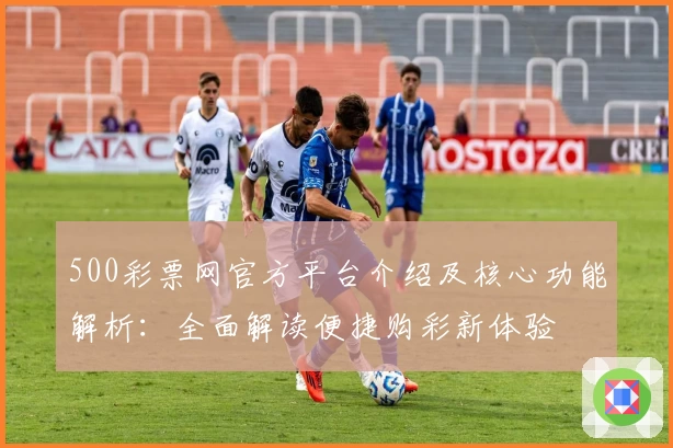 500彩票网官方平台介绍及核心功能解析：全面解读便捷购彩新体验
