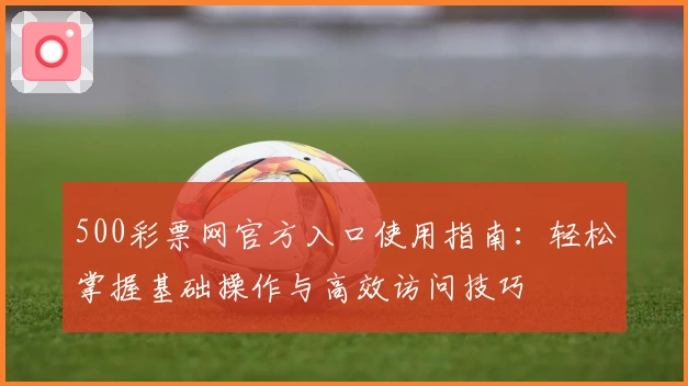 500彩票网官方入口使用指南：轻松掌握基础操作与高效访问技巧