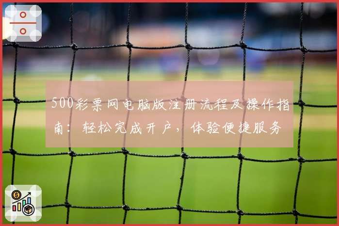 500彩票网电脑版注册流程及操作指南：轻松完成开户，体验便捷服务