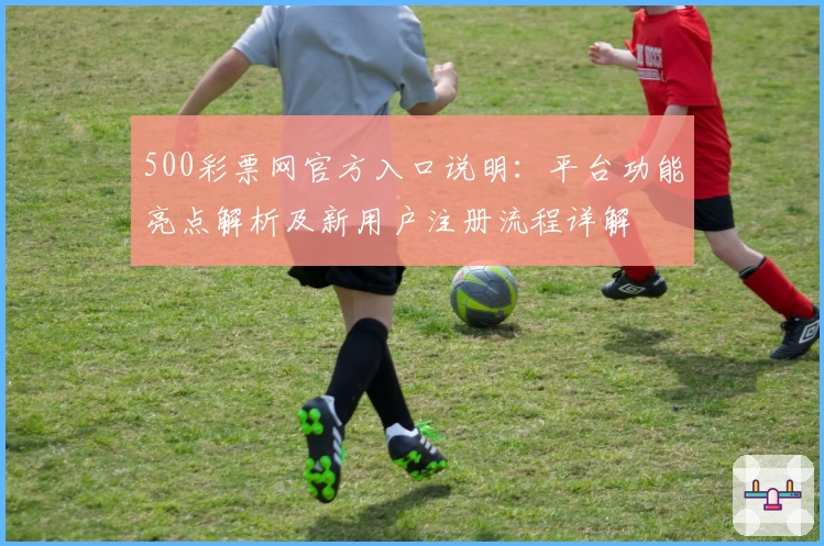 500彩票网官方入口说明：平台功能亮点解析及新用户注册流程详解