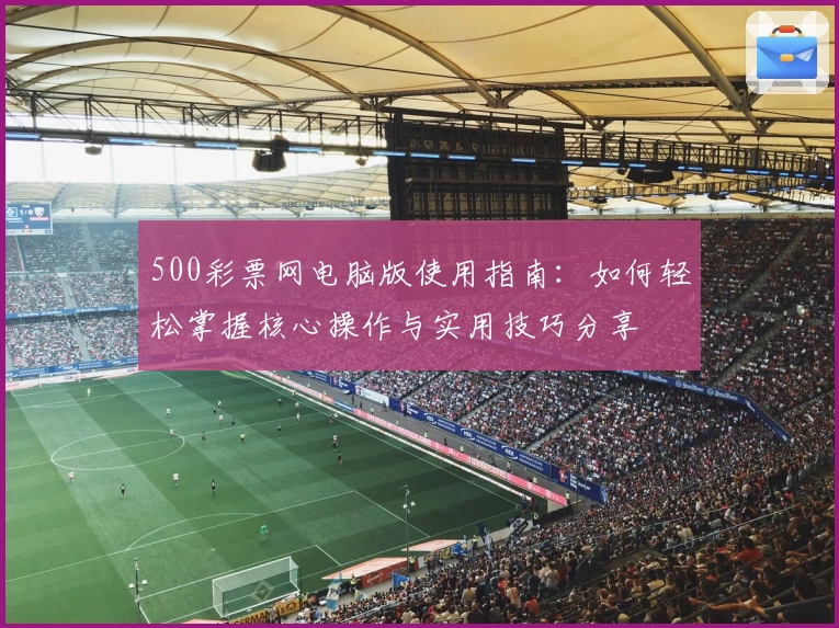 500彩票网电脑版使用指南：如何轻松掌握核心操作与实用技巧分享