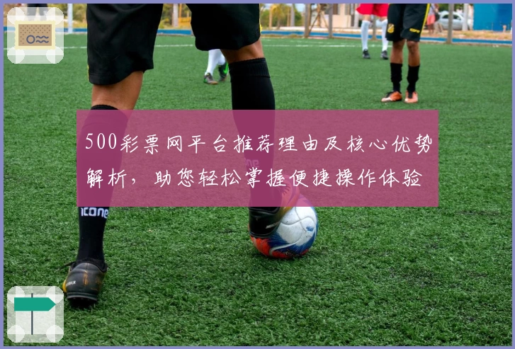 500彩票网平台推荐理由及核心优势解析，助您轻松掌握便捷操作体验