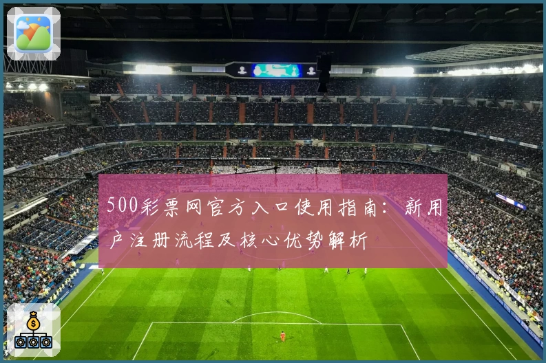 500彩票网官方入口使用指南：新用户注册流程及核心优势解析
