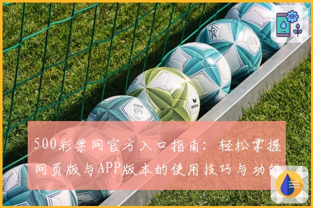 500彩票网官方入口指南：轻松掌握网页版与APP版本的使用技巧与功能亮点