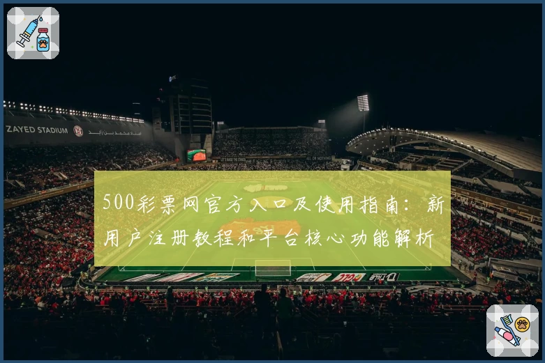 500彩票网官方入口及使用指南：新用户注册教程和平台核心功能解析