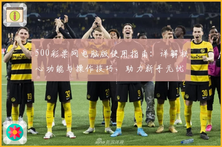 500彩票网电脑版使用指南：详解核心功能与操作技巧，助力新手无忧上手体验