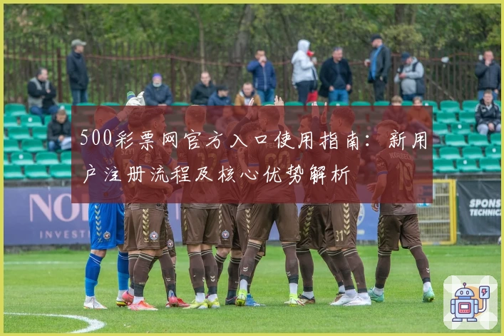 500彩票网官方入口使用指南：新用户注册流程及核心优势解析