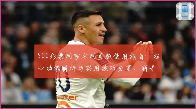 500彩票网官方网页版使用指南：核心功能解析与实用技巧分享、新手入门操作方法汇总