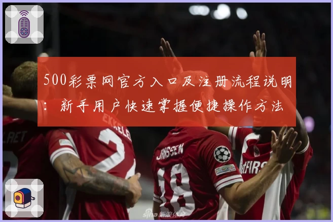 500彩票网官方入口及注册流程说明：新手用户快速掌握便捷操作方法