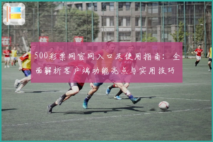 500彩票网官网入口及使用指南：全面解析客户端功能亮点与实用技巧分享