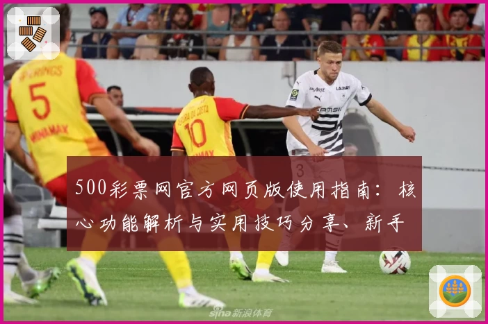 500彩票网官方网页版使用指南：核心功能解析与实用技巧分享、新手入门操作方法汇总