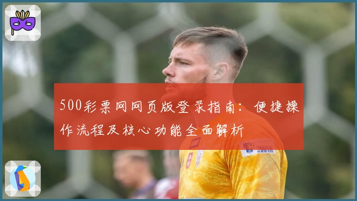 500彩票网网页版登录指南：便捷操作流程及核心功能全面解析