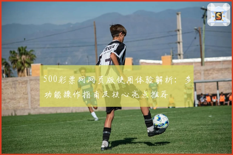 500彩票网网页版使用体验解析：多功能操作指南及核心亮点推荐