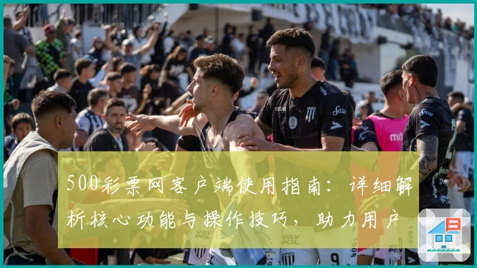 500彩票网客户端使用指南：详细解析核心功能与操作技巧，助力用户畅享便捷服务体验