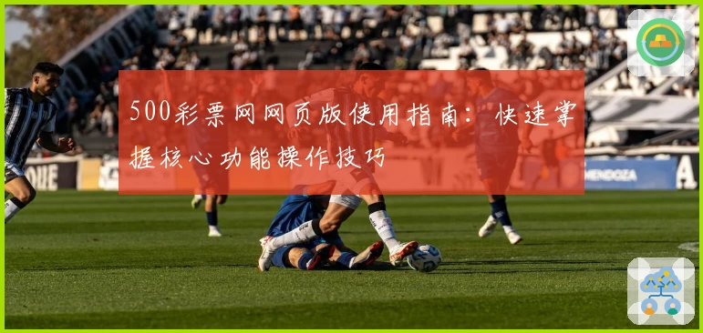 500彩票网网页版使用指南：快速掌握核心功能操作技巧