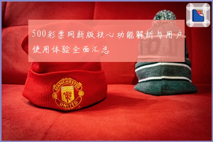 500彩票网新版核心功能解析与用户使用体验全面汇总