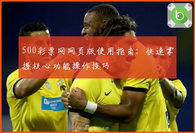 500彩票网网页版使用指南：快速掌握核心功能操作技巧