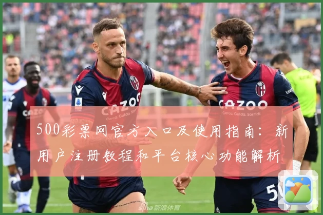 500彩票网官方入口及使用指南：新用户注册教程和平台核心功能解析