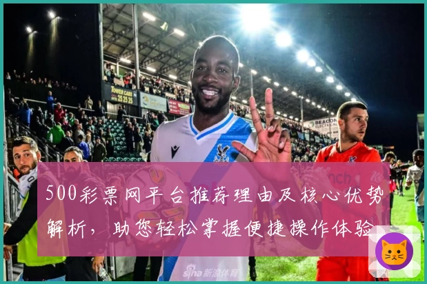 500彩票网平台推荐理由及核心优势解析，助您轻松掌握便捷操作体验