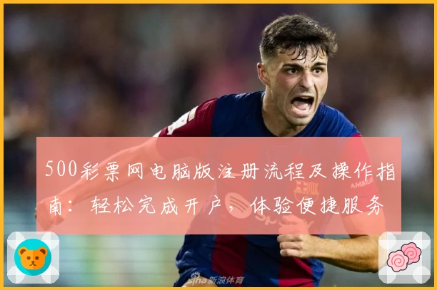 500彩票网电脑版注册流程及操作指南：轻松完成开户，体验便捷服务
