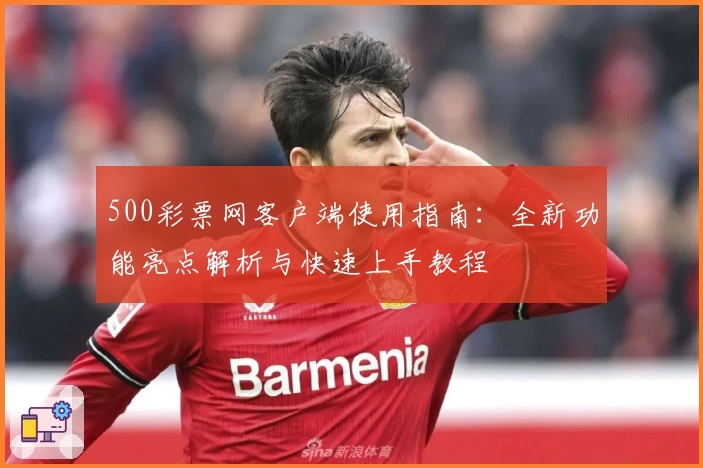 500彩票网客户端使用指南：全新功能亮点解析与快速上手教程