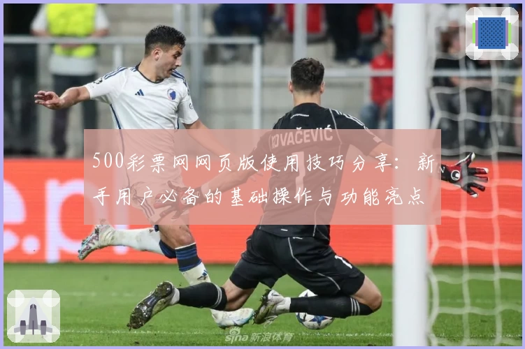 500彩票网网页版使用技巧分享：新手用户必备的基础操作与功能亮点解析
