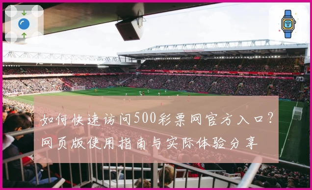 如何快速访问500彩票网官方入口？网页版使用指南与实际体验分享