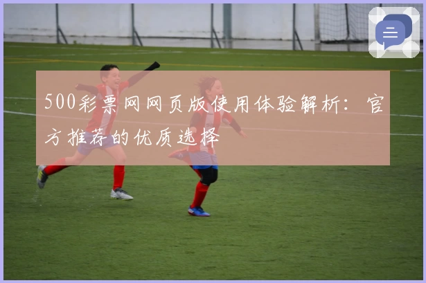 500彩票网网页版使用体验解析：官方推荐的优质选择