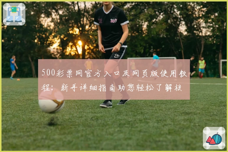 500彩票网官方入口及网页版使用教程：新手详细指南助您轻松了解核心功能