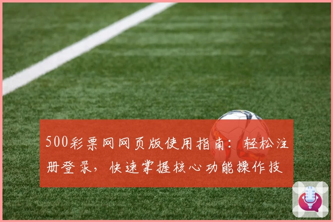 500彩票网网页版使用指南：轻松注册登录，快速掌握核心功能操作技巧