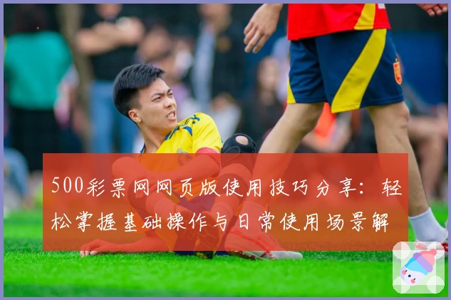 500彩票网网页版使用技巧分享：轻松掌握基础操作与日常使用场景解析