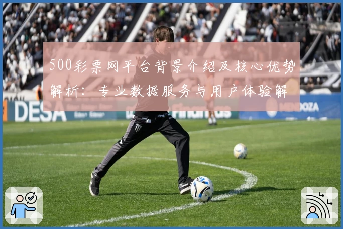 500彩票网平台背景介绍及核心优势解析：专业数据服务与用户体验解读